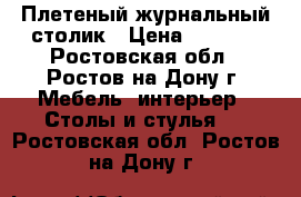 Плетеный журнальный столик › Цена ­ 3 000 - Ростовская обл., Ростов-на-Дону г. Мебель, интерьер » Столы и стулья   . Ростовская обл.,Ростов-на-Дону г.